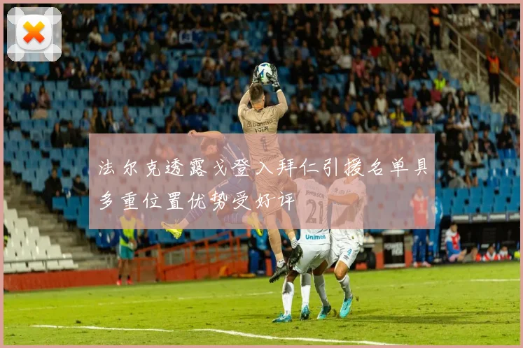 法尔克透露戈登入拜仁引援名单具多重位置优势受好评