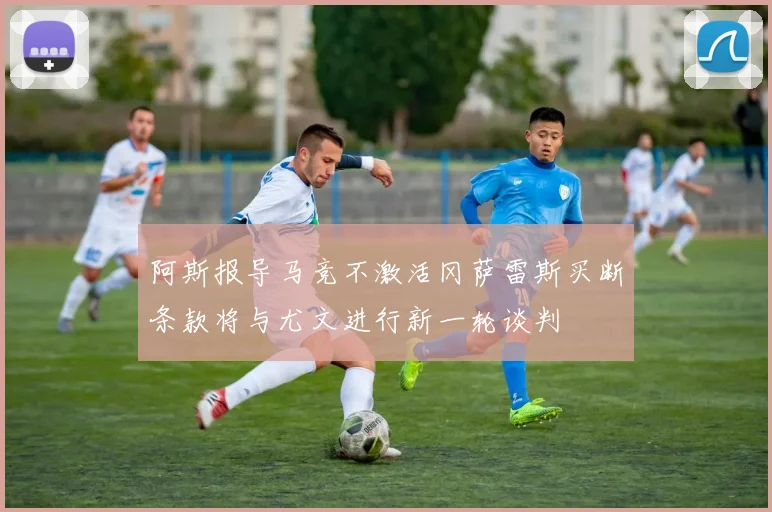 阿斯报导马竞不激活冈萨雷斯买断条款将与尤文进行新一轮谈判
