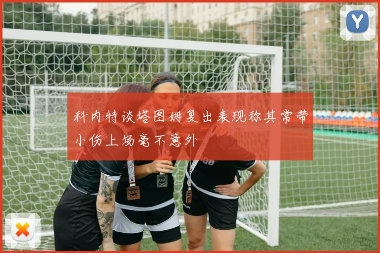 科内特谈塔图姆复出表现称其常带小伤上场毫不意外