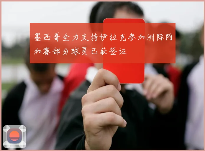 墨西哥全力支持伊拉克参加洲际附加赛部分球员已获签证