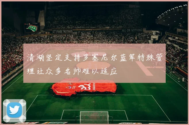 清湖坚定支持罗塞尼尔蓝军特殊管理让众多名帅难以适应