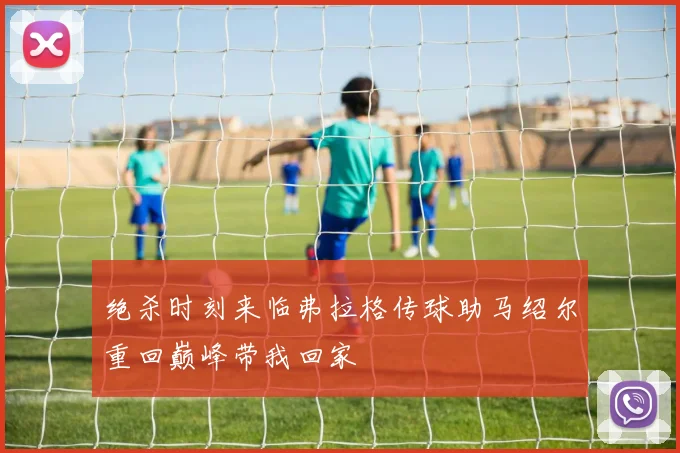绝杀时刻来临弗拉格传球助马绍尔重回巅峰带我回家