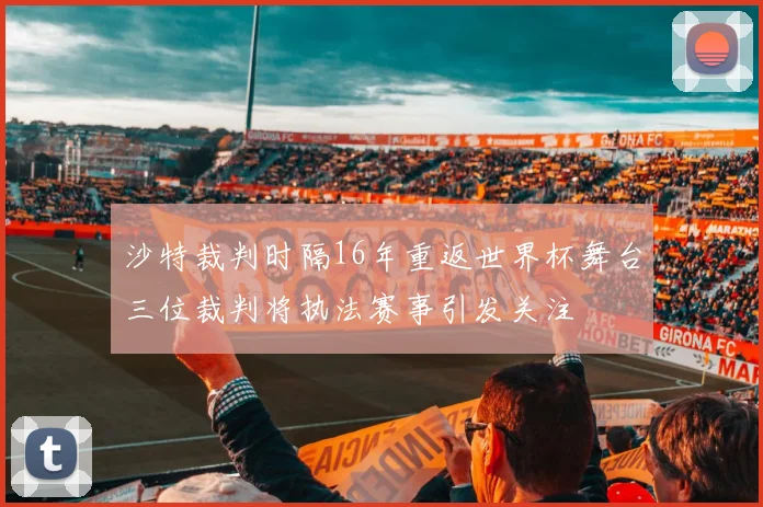 沙特裁判时隔16年重返世界杯舞台三位裁判将执法赛事引发关注