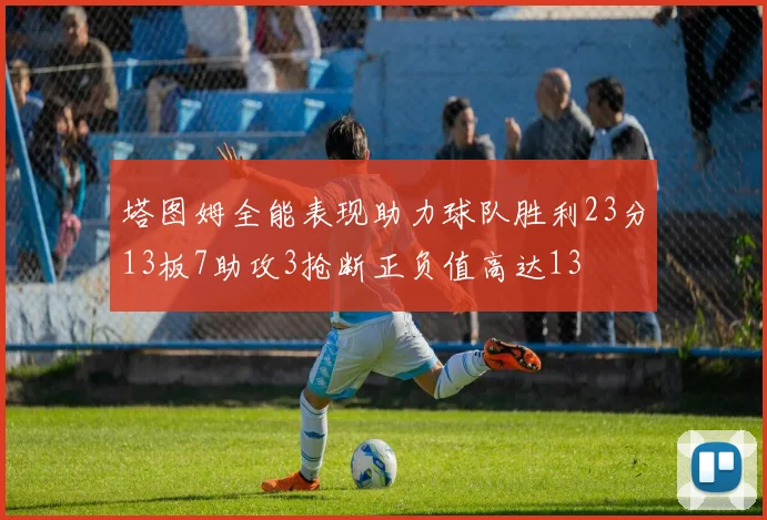 塔图姆全能表现助力球队胜利23分13板7助攻3抢断正负值高达13
