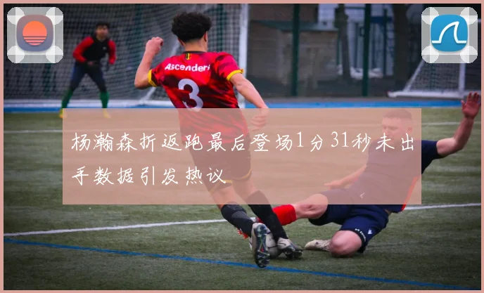 杨瀚森折返跑最后登场1分31秒未出手数据引发热议