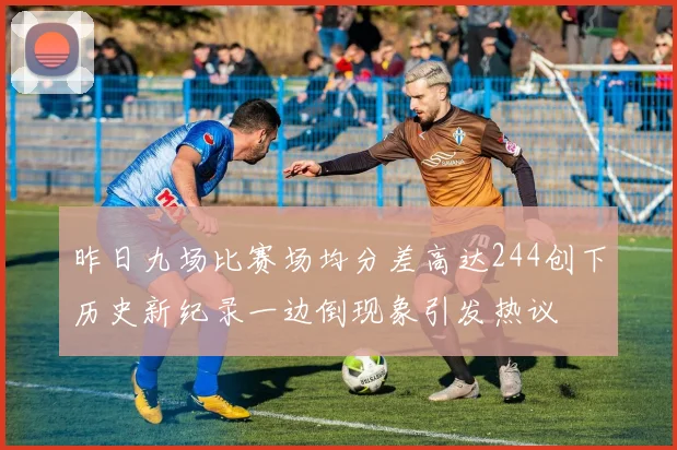昨日九场比赛场均分差高达244创下历史新纪录一边倒现象引发热议