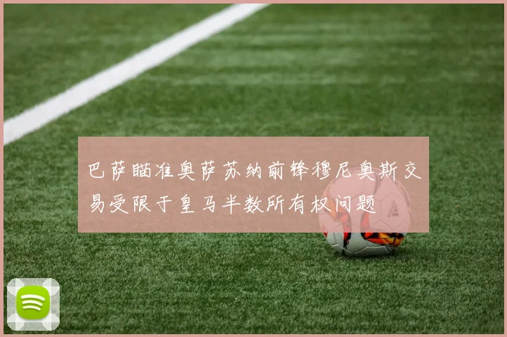 巴萨瞄准奥萨苏纳前锋穆尼奥斯交易受限于皇马半数所有权问题