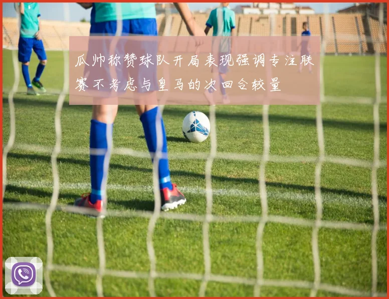 瓜帅称赞球队开局表现强调专注联赛不考虑与皇马的次回合较量