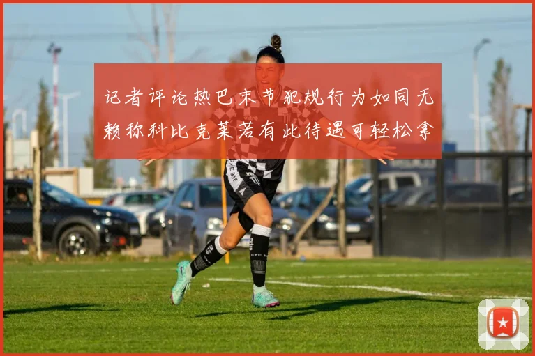 记者评论热巴末节犯规行为如同无赖称科比克莱若有此待遇可轻松拿下100分