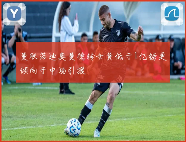 曼联若迪奥曼德转会费低于1亿镑更倾向于中场引援