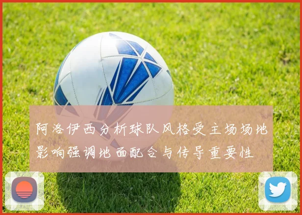 阿洛伊西分析球队风格受主场场地影响强调地面配合与传导重要性