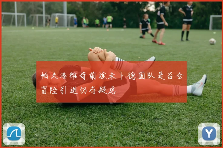 帕夫洛维奇前途未卜德国队是否会冒险引进仍存疑虑
