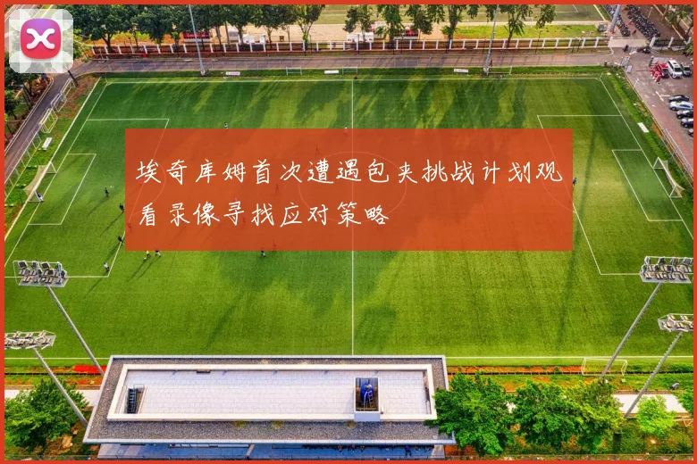 埃奇库姆首次遭遇包夹挑战计划观看录像寻找应对策略