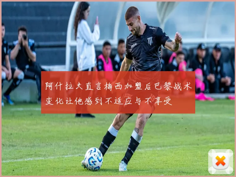 阿什拉夫直言梅西加盟后巴黎战术变化让他感到不适应与不享受