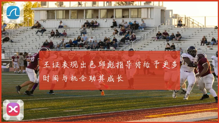 王证表现出色邱彪指导将给予更多时间与机会助其成长