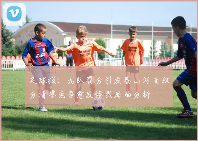 足球报：九队罚分引发泰山河南积分清零竞争愈发惨烈局面分析