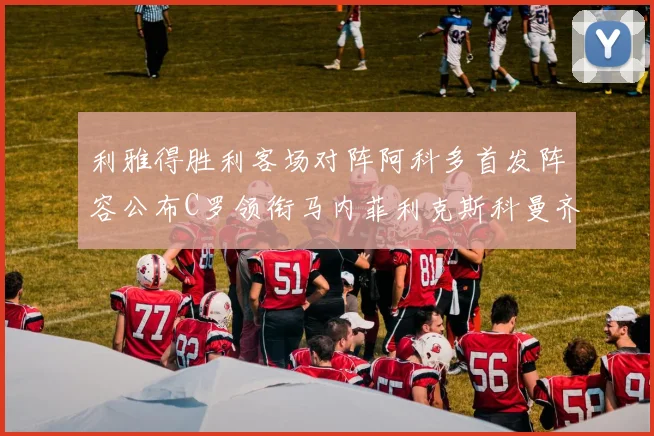 利雅得胜利客场对阵阿科多首发阵容公布C罗领衔马内菲利克斯科曼齐发