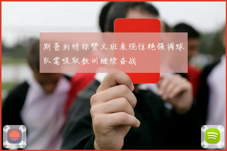 斯普利特称赞文班表现惊艳强调球队需吸取教训继续奋战