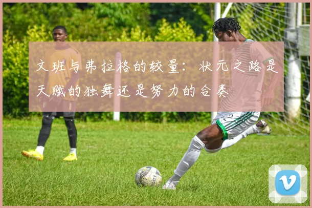 文班与弗拉格的较量：状元之路是天赋的独舞还是努力的合奏