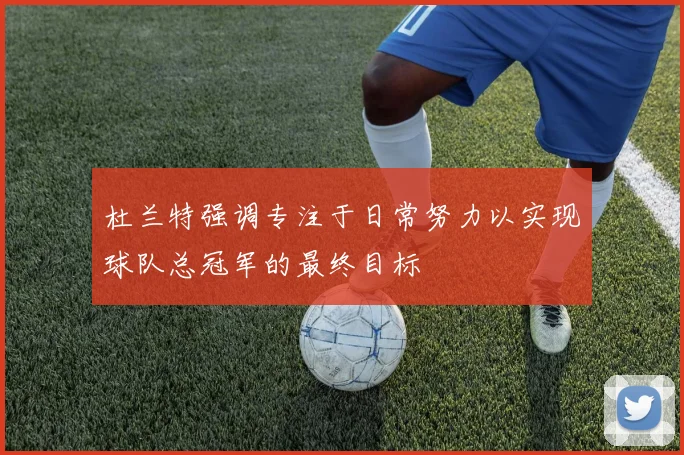 杜兰特强调专注于日常努力以实现球队总冠军的最终目标