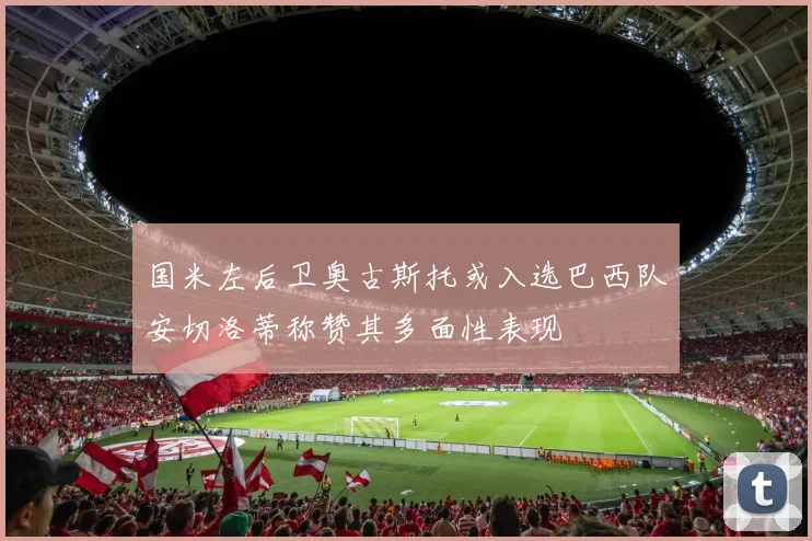 国米左后卫奥古斯托或入选巴西队安切洛蒂称赞其多面性表现