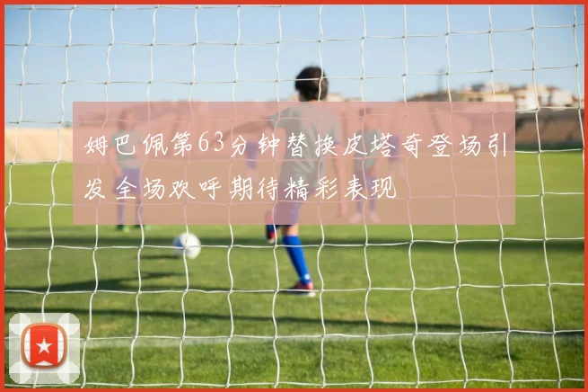 姆巴佩第63分钟替换皮塔奇登场引发全场欢呼期待精彩表现