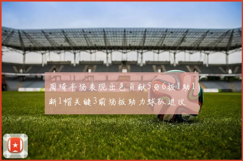 周琦半场表现出色贡献5分6板1助1断1帽关键3前场板助力球队进攻