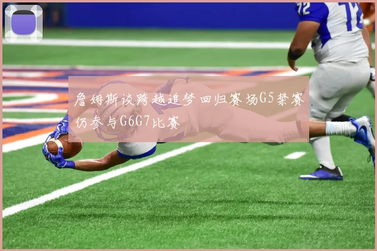 詹姆斯谈跨越追梦回归赛场G5禁赛仍参与G6G7比赛
