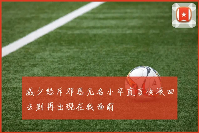 威少怒斥邓恩无名小卒直言快滚回去别再出现在我面前