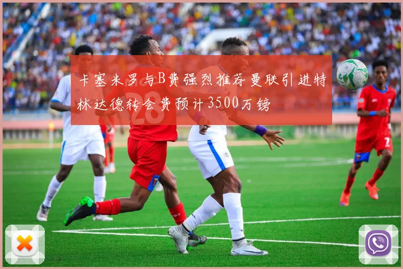 卡塞米罗与B费强烈推荐曼联引进特林达德转会费预计3500万镑