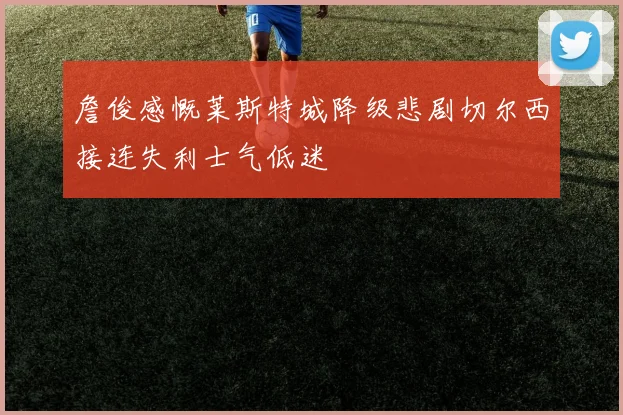 詹俊感慨莱斯特城降级悲剧切尔西接连失利士气低迷