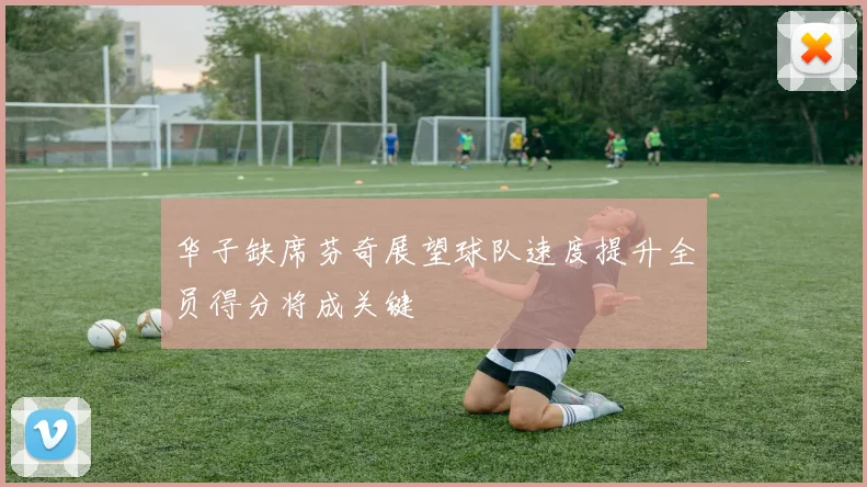 华子缺席芬奇展望球队速度提升全员得分将成关键