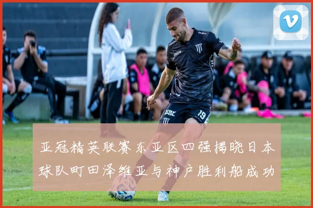 亚冠精英联赛东亚区四强揭晓日本球队町田泽维亚与神户胜利船成功晋级