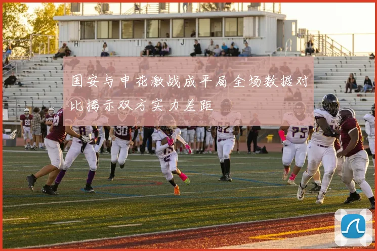 国安与申花激战成平局全场数据对比揭示双方实力差距
