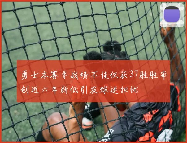 勇士本赛季战绩不佳仅获37胜胜率创近六年新低引发球迷担忧