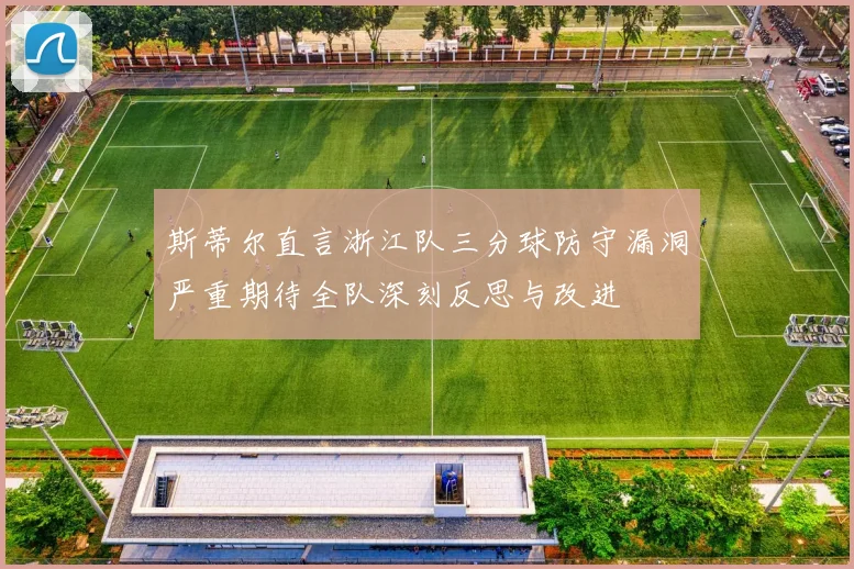 斯蒂尔直言浙江队三分球防守漏洞严重期待全队深刻反思与改进