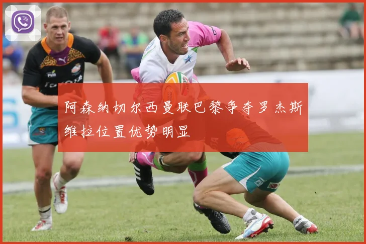阿森纳切尔西曼联巴黎争夺罗杰斯维拉位置优势明显