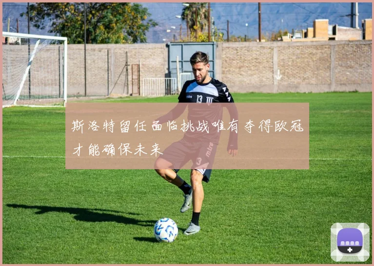 斯洛特留任面临挑战唯有夺得欧冠才能确保未来