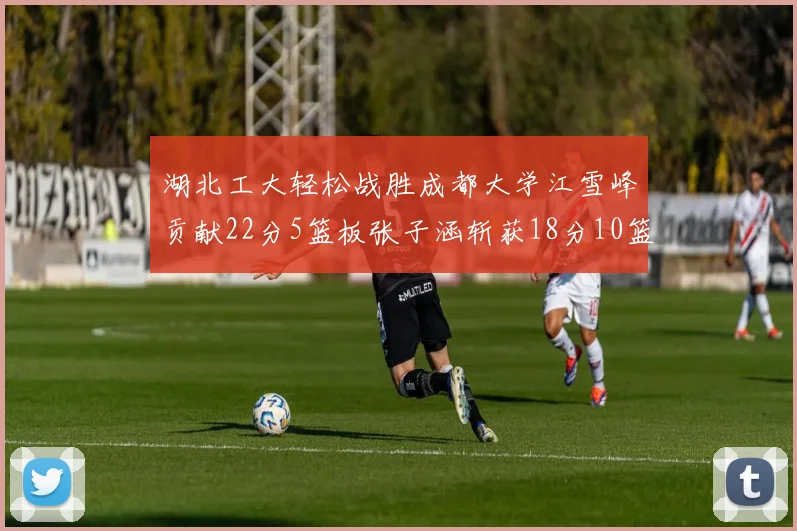 湖北工大轻松战胜成都大学江雪峰贡献22分5篮板张子涵斩获18分10篮板5助攻