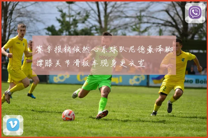 赛季报销依然心系球队尼德豪泽脚撑膝关节滑板车现身更衣室