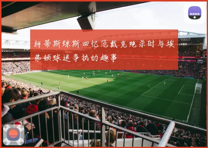 柯蒂斯琼斯回忆范戴克绝杀时与埃弗顿球迷争执的趣事