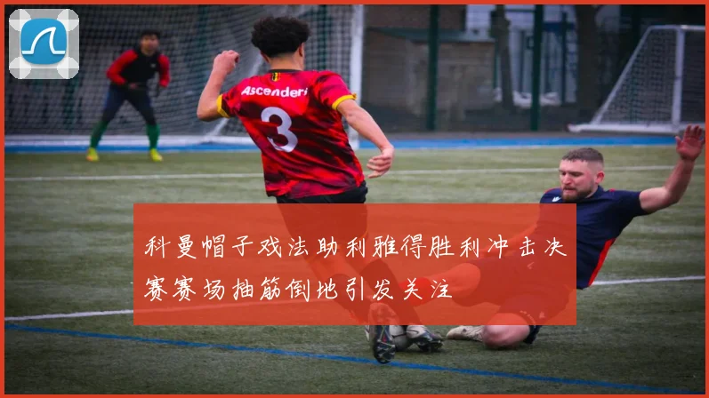 科曼帽子戏法助利雅得胜利冲击决赛赛场抽筋倒地引发关注